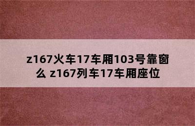 z167火车17车厢103号靠窗么 z167列车17车厢座位